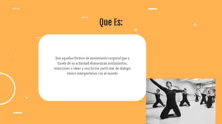 Que Es:
Son aquellas formas de movimiento corporal que a
través de su actividad demuestran sentimientos,
emociones o ideas y una forma particular de dialogo
tónico interpretativo con el mundo
 