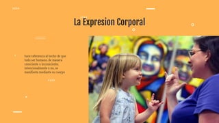 La Expresion Corporal
hace referencia al hecho de que
todo ser humano, de manera
consciente o inconsciente,
intencionalmente o no, se
manifiesta mediante su cuerpo
 