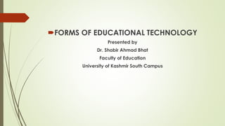 FORMS OF EDUCATIONAL TECHNOLOGY
Presented by
Dr. Shabir Ahmad Bhat
Faculty of Education
University of Kashmir South Campus
 