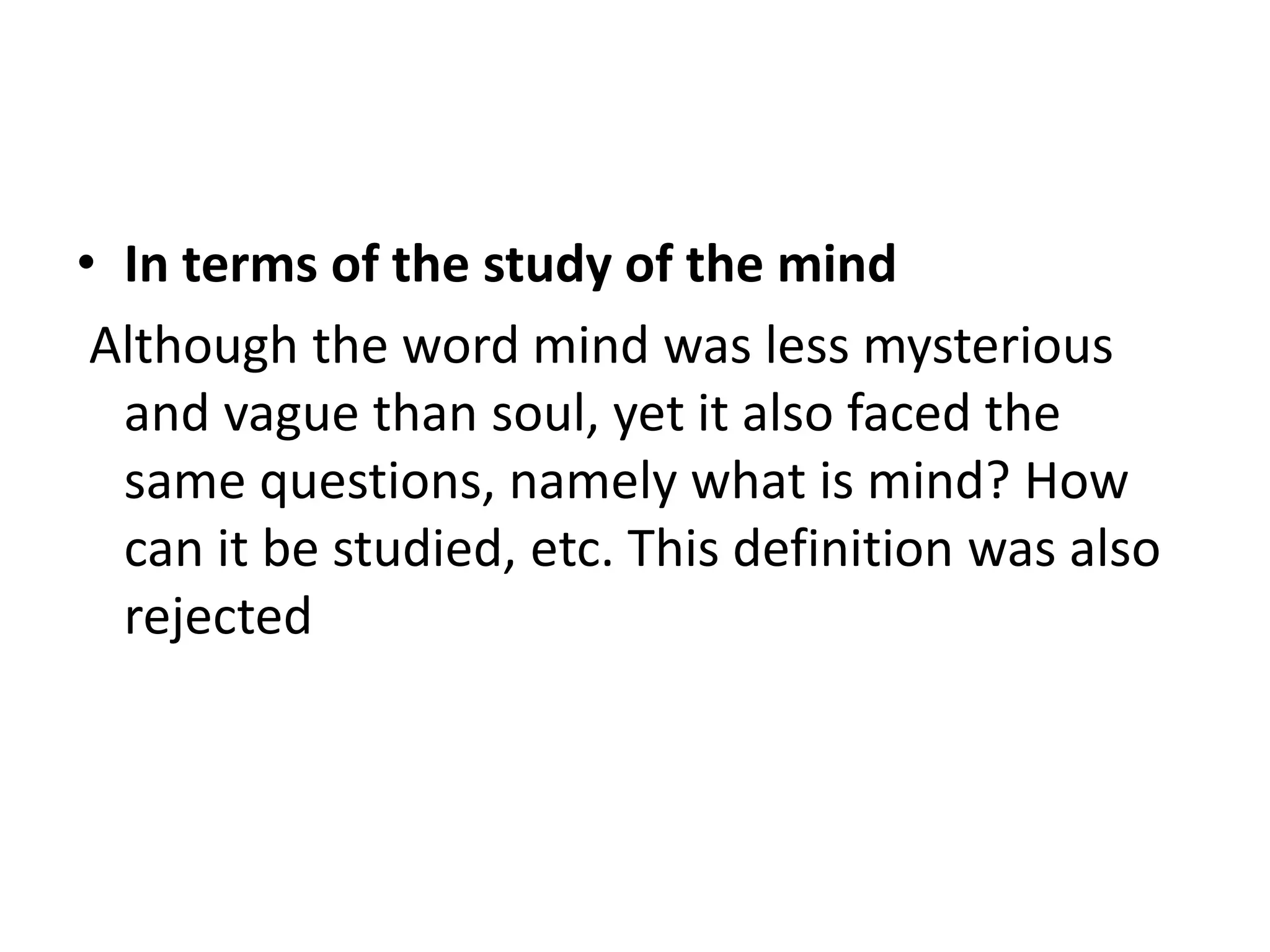 • In terms of the study of the mind
Although the word mind was less mysterious
and vague than soul, yet it also faced the
same questions, namely what is mind? How
can it be studied, etc. This definition was also
rejected
 