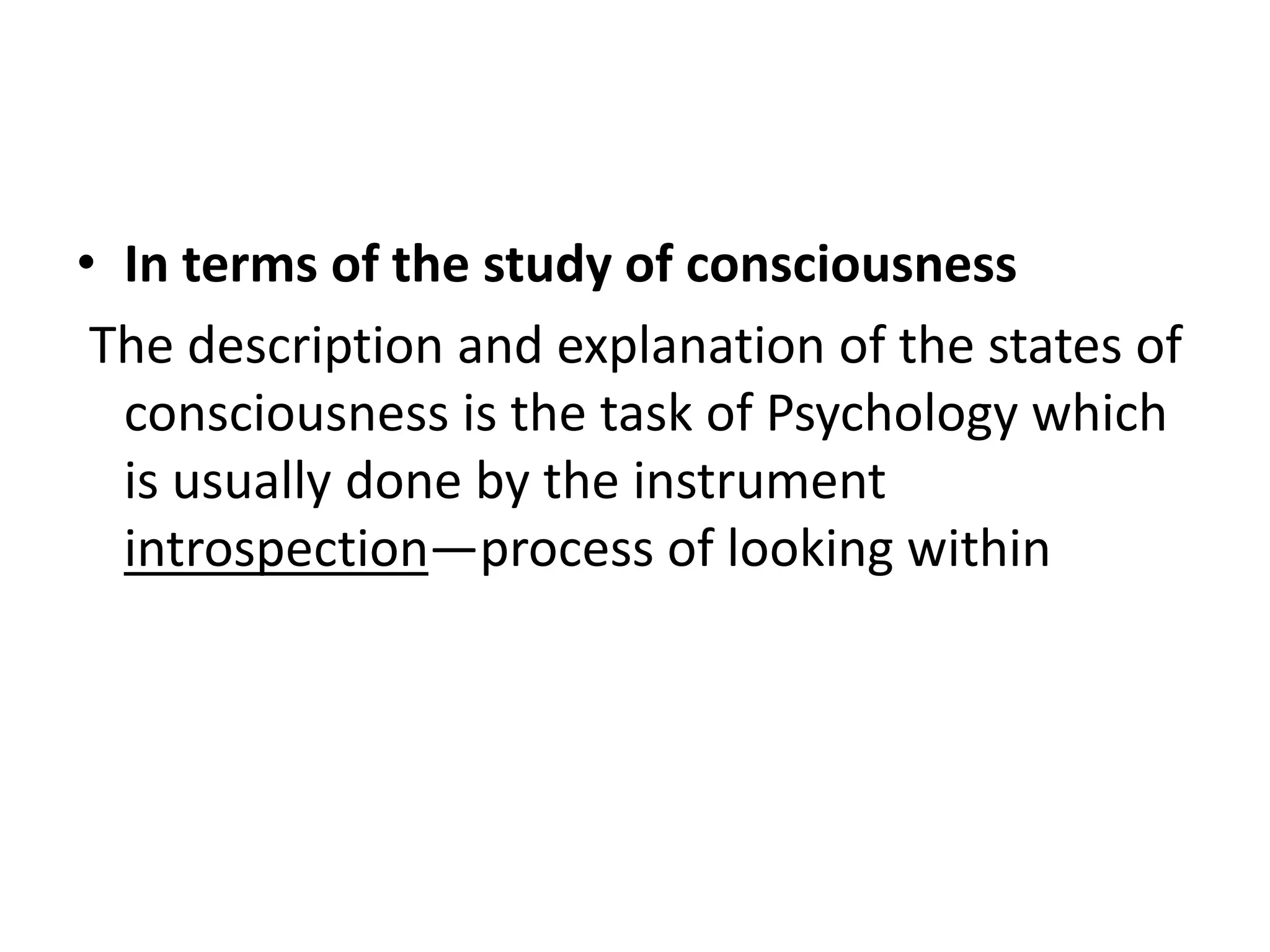 • In terms of the study of consciousness
The description and explanation of the states of
consciousness is the task of Psychology which
is usually done by the instrument
introspection—process of looking within
 