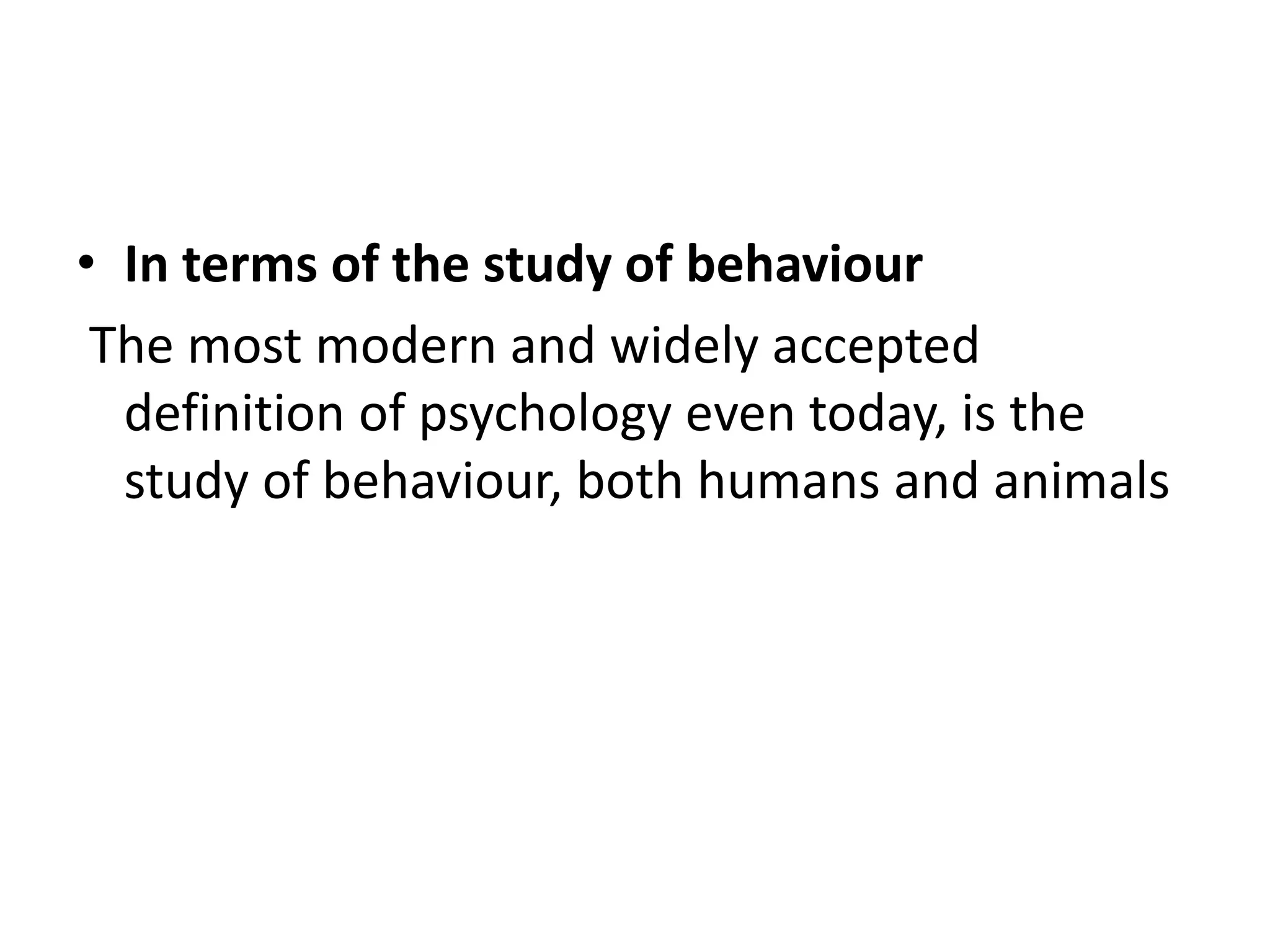 • In terms of the study of behaviour
The most modern and widely accepted
definition of psychology even today, is the
study of behaviour, both humans and animals
 
