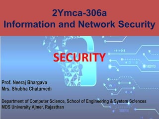 1
2Ymca-306a
Information and Network Security
SECURITY
Prof. Neeraj Bhargava
Mrs. Shubha Chaturvedi
Department of Computer Science, School of Engineering & System Sciences
MDS University Ajmer, Rajasthan
 