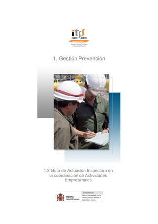 1. Gestión Prevención
1.2 Guía de Actuación Inspectora en
la coordinación de Actividades
Empresariales
SUBSECRETARIA
DIRECCIÓN GENERAL DE LA
INSPECCIÓN DE TRABAJO Y
SEGURIDAD SOCIAL
 