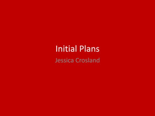 Initial Plans
Jessica Crosland
 