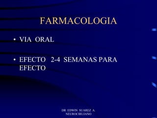 DR EDWIN SUAREZ A.
NEUROCIRUJANO
FARMACOLOGIA
• VIA ORAL
• EFECTO 2-4 SEMANAS PARA
EFECTO
 