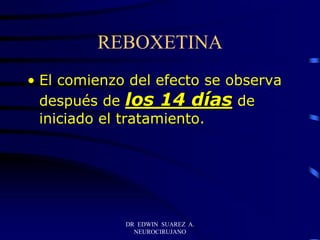 DR EDWIN SUAREZ A.
NEUROCIRUJANO
REBOXETINA
• El comienzo del efecto se observa
después de los 14 días de
iniciado el tratamiento.
 