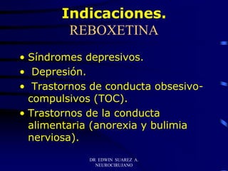 DR EDWIN SUAREZ A.
NEUROCIRUJANO
Indicaciones.
REBOXETINA
• Síndromes depresivos.
• Depresión.
• Trastornos de conducta obsesivo-
compulsivos (TOC).
• Trastornos de la conducta
alimentaria (anorexia y bulimia
nerviosa).
 