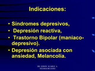 DR EDWIN SUAREZ A.
NEUROCIRUJANO
Indicaciones:
• Síndromes depresivos,
• Depresión reactiva,
• Trastorno Bipolar (maniaco-
depresivo).
• Depresión asociada con
ansiedad, Melancolía.
 