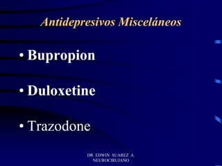 DR EDWIN SUAREZ A.
NEUROCIRUJANO
Antidepresivos Misceláneos
• Bupropion
• Duloxetine
• Trazodone
 