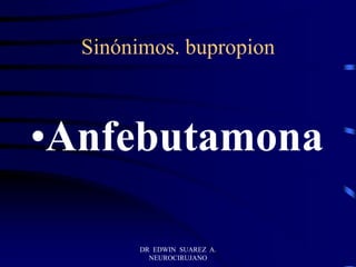 DR EDWIN SUAREZ A.
NEUROCIRUJANO
Sinónimos. bupropion
•Anfebutamona
 