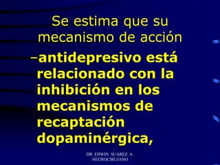 DR EDWIN SUAREZ A.
NEUROCIRUJANO
Se estima que su
mecanismo de acción
–antidepresivo está
relacionado con la
inhibición en los
mecanismos de
recaptación
dopaminérgica,
 