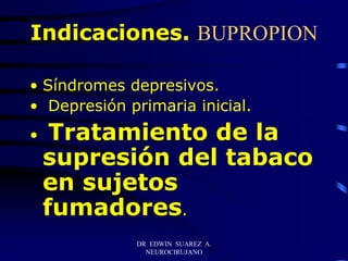 DR EDWIN SUAREZ A.
NEUROCIRUJANO
Indicaciones. BUPROPION
• Síndromes depresivos.
• Depresión primaria inicial.
• Tratamiento de la
supresión del tabaco
en sujetos
fumadores.
 