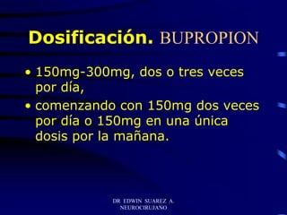 DR EDWIN SUAREZ A.
NEUROCIRUJANO
Dosificación. BUPROPION
• 150mg-300mg, dos o tres veces
por día,
• comenzando con 150mg dos veces
por día o 150mg en una única
dosis por la mañana.
 