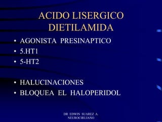 DR EDWIN SUAREZ A.
NEUROCIRUJANO
ACIDO LISERGICO
DIETILAMIDA
• AGONISTA PRESINAPTICO
• 5.HT1
• 5-HT2
• HALUCINACIONES
• BLOQUEA EL HALOPERIDOL
 