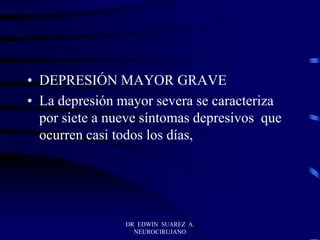 • DEPRESIÓN MAYOR GRAVE
• La depresión mayor severa se caracteriza
por siete a nueve síntomas depresivos que
ocurren casi todos los días,
DR EDWIN SUAREZ A.
NEUROCIRUJANO
 