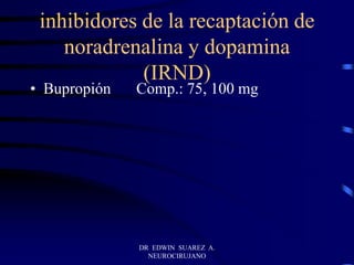 inhibidores de la recaptación de
noradrenalina y dopamina
(IRND)
• Bupropión Comp.: 75, 100 mg
DR EDWIN SUAREZ A.
NEUROCIRUJANO
 