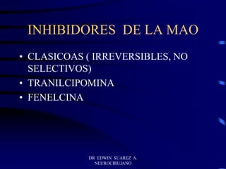 DR EDWIN SUAREZ A.
NEUROCIRUJANO
INHIBIDORES DE LA MAO
• CLASICOAS ( IRREVERSIBLES, NO
SELECTIVOS)
• TRANILCIPOMINA
• FENELCINA
 