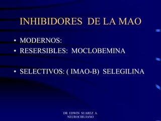 DR EDWIN SUAREZ A.
NEUROCIRUJANO
INHIBIDORES DE LA MAO
• MODERNOS:
• RESERSIBLES: MOCLOBEMINA
• SELECTIVOS: ( IMAO-B) SELEGILINA
 