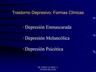 DR EDWIN SUAREZ A.
NEUROCIRUJANO
Trastorno Depresivo: Formas Clínicas
•Depresión Enmascarada
•Depresión Melancólica
•Depresión Psicótica
 
