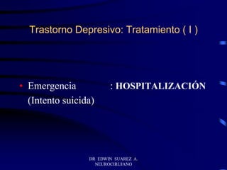 DR EDWIN SUAREZ A.
NEUROCIRUJANO
Trastorno Depresivo: Tratamiento ( I )
• Emergencia : HOSPITALIZACIÓN
(Intento suicida)
 