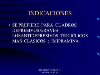 DR EDWIN SUAREZ A.
NEUROCIRUJANO
INDICACIONES
• SE PREFIERE PARA CUADROS
DEPRESIVOS GRAVES
LOSANTIDEPRESIVOS TRICICLICOS
MAS CLASICOS : IMIPRAMINA
 