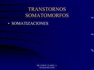 DR EDWIN SUAREZ A.
NEUROCIRUJANO
TRANSTORNOS
SOMATOMORFOS
• SOMATIZACIONES
 