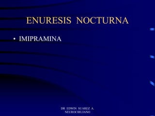 DR EDWIN SUAREZ A.
NEUROCIRUJANO
ENURESIS NOCTURNA
• IMIPRAMINA
 