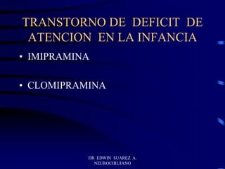DR EDWIN SUAREZ A.
NEUROCIRUJANO
TRANSTORNO DE DEFICIT DE
ATENCION EN LA INFANCIA
• IMIPRAMINA
• CLOMIPRAMINA
 