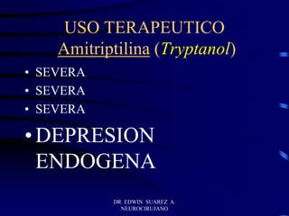 DR EDWIN SUAREZ A.
NEUROCIRUJANO
USO TERAPEUTICO
Amitriptilina (Tryptanol)
• SEVERA
• SEVERA
• SEVERA
• DEPRESION
ENDOGENA
 