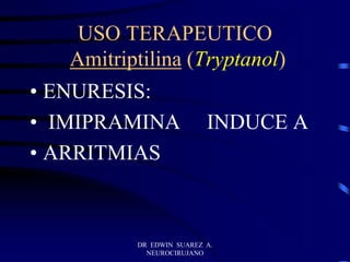 DR EDWIN SUAREZ A.
NEUROCIRUJANO
USO TERAPEUTICO
Amitriptilina (Tryptanol)
• ENURESIS:
• IMIPRAMINA INDUCE A
• ARRITMIAS
 