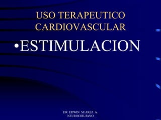 DR EDWIN SUAREZ A.
NEUROCIRUJANO
USO TERAPEUTICO
CARDIOVASCULAR
•ESTIMULACION
 