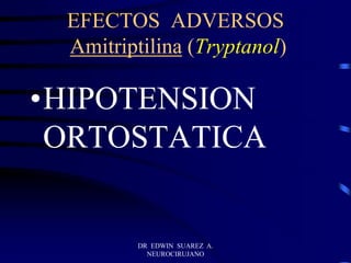 DR EDWIN SUAREZ A.
NEUROCIRUJANO
EFECTOS ADVERSOS
Amitriptilina (Tryptanol)
•HIPOTENSION
ORTOSTATICA
 