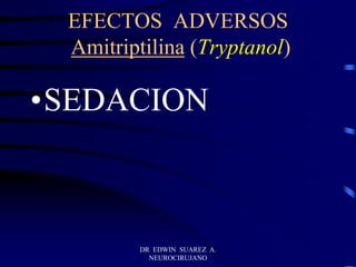 DR EDWIN SUAREZ A.
NEUROCIRUJANO
EFECTOS ADVERSOS
Amitriptilina (Tryptanol)
•SEDACION
 