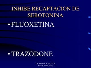 DR EDWIN SUAREZ A.
NEUROCIRUJANO
INHIBE RECAPTACION DE
SEROTONINA
• FLUOXETINA
• TRAZODONE
 