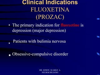 DR EDWIN SUAREZ A.
NEUROCIRUJANO
Clinical Indications
FLUOXETINA
(PROZAC)
• The primary indication for fluoxetine is
depression (major depression)
• Patients with bulimia nervosa
• Obsessive-compulsive disorder
 