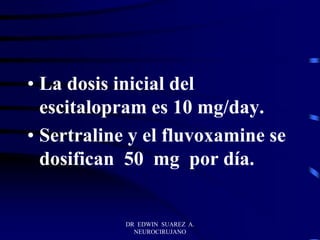 DR EDWIN SUAREZ A.
NEUROCIRUJANO
• La dosis inicial del
escitalopram es 10 mg/day.
• Sertraline y el fluvoxamine se
dosifican 50 mg por día.
 