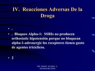 DR EDWIN SUAREZ A.
NEUROCIRUJANO
IV. Reacciones Adversas De la
Droga
• .
• . Bloqueo Alpha-1: SSRIs no producen
orthostatic hipotensión porque no bloquean
alpha-1-adrenergic los receptores tienen gusto
de agentes tricíclicos.
• 2
 