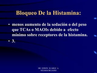 DR EDWIN SUAREZ A.
NEUROCIRUJANO
Bloqueo De la Histamina:
• menos aumento de la sedación o del peso
que TCAs o MAOIs debido a efecto
mínimo sobre receptores de la histamina.
• 3.
 