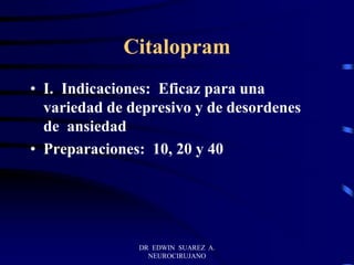 DR EDWIN SUAREZ A.
NEUROCIRUJANO
Citalopram
• I. Indicaciones: Eficaz para una
variedad de depresivo y de desordenes
de ansiedad
• Preparaciones: 10, 20 y 40
 