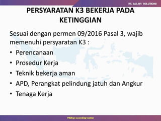 PERSYARATAN K3 BEKERJA PADA
KETINGGIAN
Sesuai dengan permen 09/2016 Pasal 3, wajib
memenuhi persyaratan K3 :
• Perencanaan
• Prosedur Kerja
• Teknik bekerja aman
• APD, Perangkat pelindung jatuh dan Angkur
• Tenaga Kerja
 