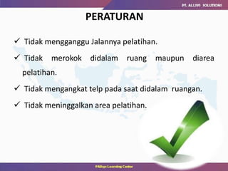 PERATURAN
 Tidak mengganggu Jalannya pelatihan.
 Tidak merokok didalam ruang maupun diarea
pelatihan.
 Tidak mengangkat telp pada saat didalam ruangan.
 Tidak meninggalkan area pelatihan.
 
