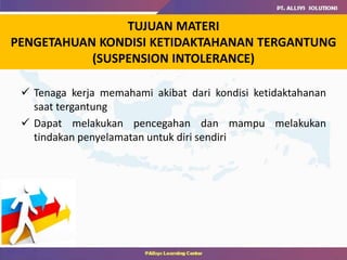TUJUAN MATERI
PENGETAHUAN KONDISI KETIDAKTAHANAN TERGANTUNG
(SUSPENSION INTOLERANCE)
 Tenaga kerja memahami akibat dari kondisi ketidaktahanan
saat tergantung
 Dapat melakukan pencegahan dan mampu melakukan
tindakan penyelamatan untuk diri sendiri
 