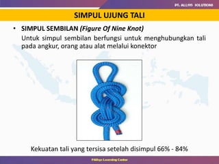 • SIMPUL SEMBILAN (Figure Of Nine Knot)
Untuk simpul sembilan berfungsi untuk menghubungkan tali
pada angkur, orang atau alat melalui konektor
SIMPUL UJUNG TALI
Kekuatan tali yang tersisa setelah disimpul 66% - 84%
 