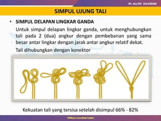 • SIMPUL DELAPAN LINGKAR GANDA
Untuk simpul delapan lingkar ganda, untuk menghubungkan
tali pada 2 (dua) angkur dengan pembebanan yang sama
besar antar lingkar dengan jarak antar angkur relatif dekat.
Tali dihubungkan dengan konektor
SIMPUL UJUNG TALI
Kekuatan tali yang tersisa setelah disimpul 66% - 82%
 