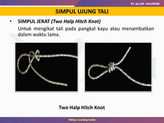 • SIMPUL JERAT (Two Halp Hitch Knot)
Untuk mengikat tali pada pangkal kayu atau menambatkan
dalam waktu lama.
Two Halp Hitch Knot
SIMPUL UJUNG TALI
 