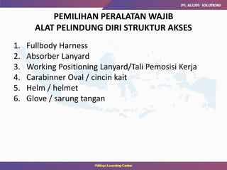 PEMILIHAN PERALATAN WAJIB
ALAT PELINDUNG DIRI STRUKTUR AKSES
1. Fullbody Harness
2. Absorber Lanyard
3. Working Positioning Lanyard/Tali Pemosisi Kerja
4. Carabinner Oval / cincin kait
5. Helm / helmet
6. Glove / sarung tangan
 