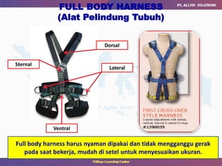 FULL BODY HARNESS
(Alat Pelindung Tubuh)
Lateral
Sternal
Dorsal
Ventral
Full body harness harus nyaman dipakai dan tidak mengganggu gerak
pada saat bekerja, mudah di setel untuk menyesuaikan ukuran.
 