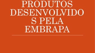 PRODUTOS
DESENVOLVIDO
S PELA
EMBRAPA
 