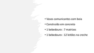 • Vasos comunicantes com boia
• Construído em concreto
• 1 bebedouro : 7 matrizes
• 1 bebedouro : 12 leitões na creche
 